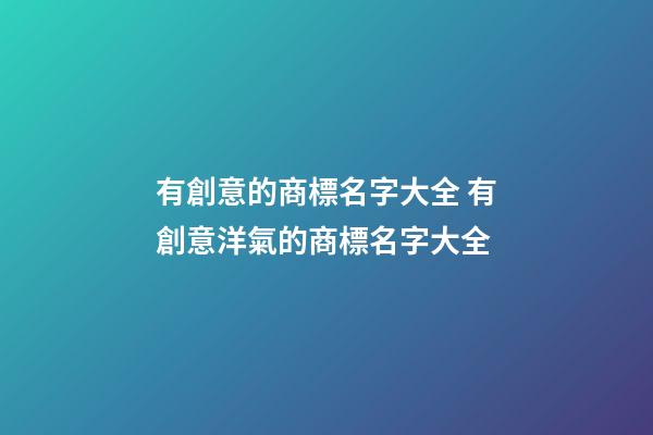 有創意的商標名字大全 有創意洋氣的商標名字大全-第1張-商標起名-玄機派